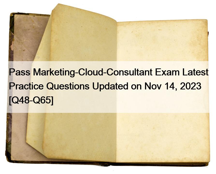 Pass Marketing-Cloud-Consultant Exam Latest Practice Questions Updated on Nov 14, 2023 [Q48-Q65]